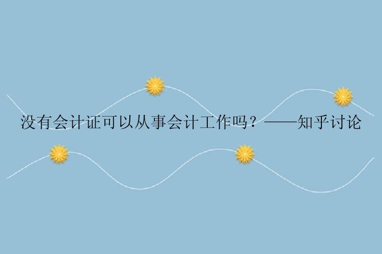 没有会计证可以从事会计工作吗？——知乎讨论