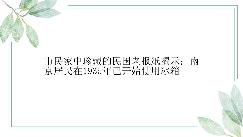 市民家中珍藏的民国老报纸揭示：南京居民在1935年已开始使用冰箱