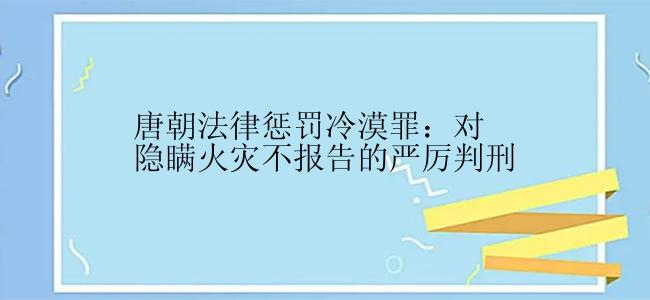 唐朝法律惩罚冷漠罪：对隐瞒火灾不报告的严厉判刑