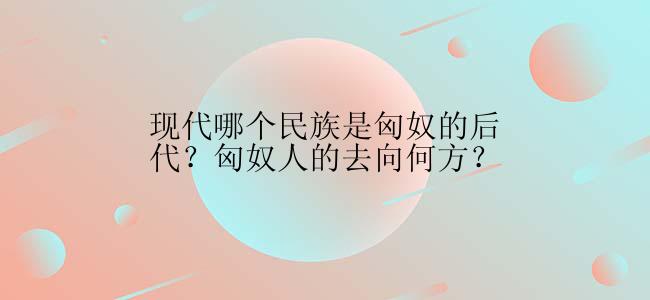 现代哪个民族是匈奴的后代？匈奴人的去向何方？