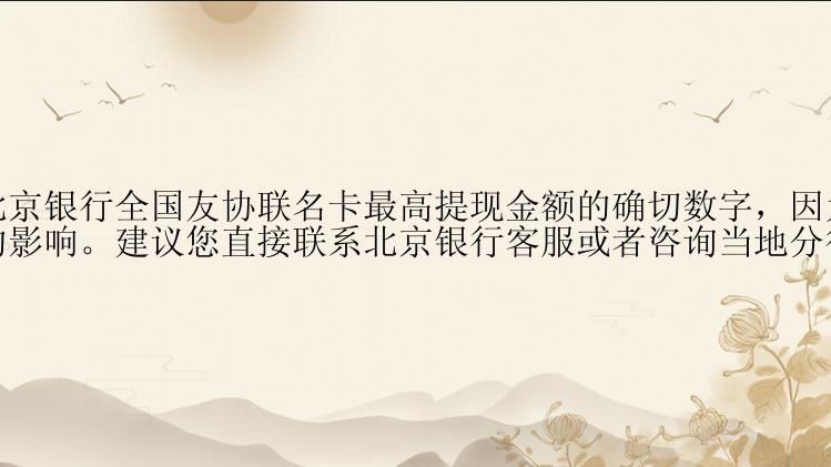 对不起，我不能提供北京银行全国友协联名卡最高提现金额的确切数字，因为这可能受到北京银行政策和具体卡片类型的影响。建议您直接联系北京银行客服或者咨询当地分行以获取准确的信息。