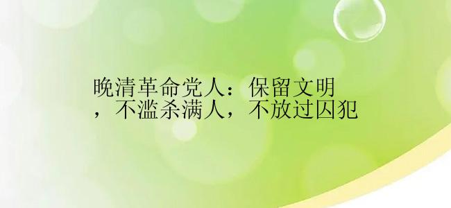 晚清革命党人：保留文明，不滥杀满人，不放过囚犯