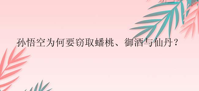 孙悟空为何要窃取蟠桃、御酒与仙丹？