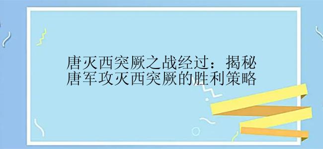 唐灭西突厥之战经过：揭秘唐军攻灭西突厥的胜利策略