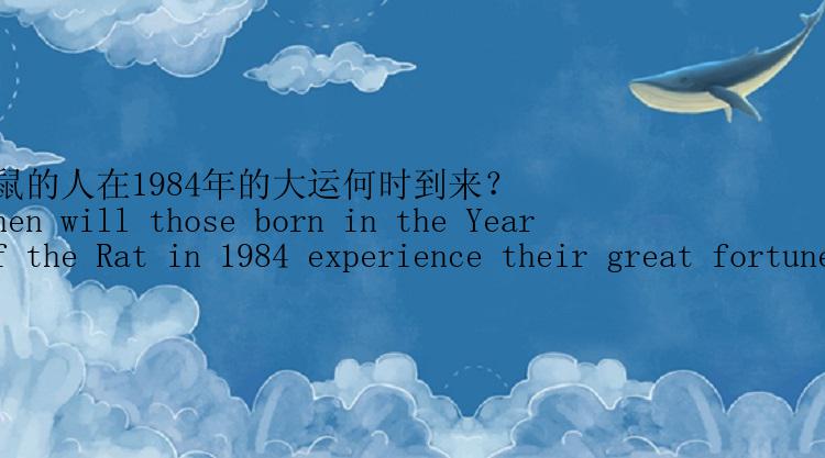 属鼠的人在1984年的大运何时到来？
(When will those born in the Year of the Rat in 1984 experience their great fortune?)