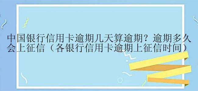 中国银行信用卡逾期几天算逾期？逾期多久会上征信（各银行信用卡逾期上征信时间）