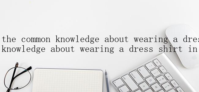 What are the common knowledge about wearing a dress shirt? (Common knowledge about wearing a dress shirt in English)