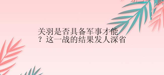 关羽是否具备军事才能？这一战的结果发人深省