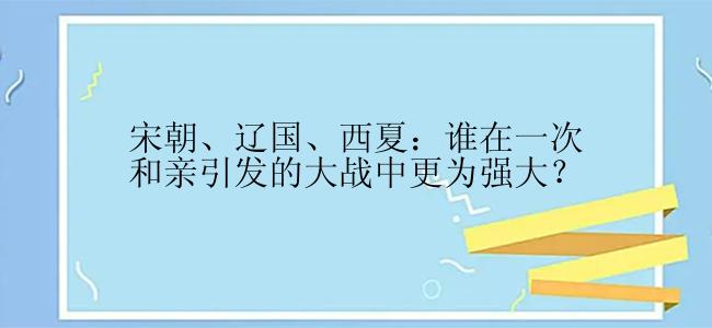 宋朝、辽国、西夏：谁在一次和亲引发的大战中更为强大？