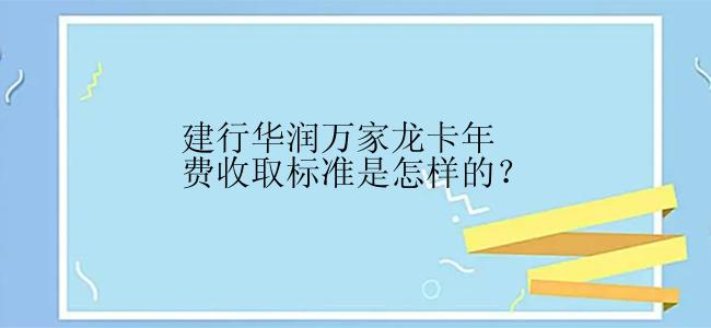 建行华润万家龙卡年费收取标准是怎样的？