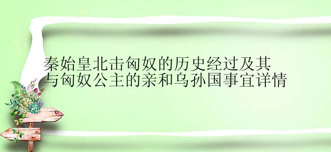 秦始皇北击匈奴的历史经过及其与匈奴公主的亲和乌孙国事宜详情