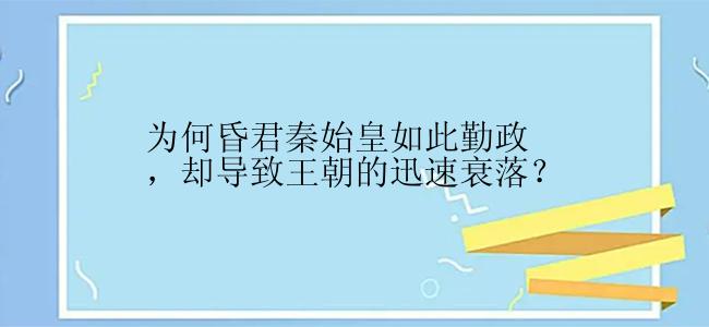 为何昏君秦始皇如此勤政，却导致王朝的迅速衰落？