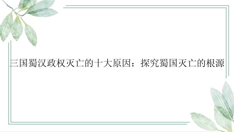 三国蜀汉政权灭亡的十大原因：探究蜀国灭亡的根源