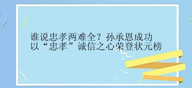 谁说忠孝两难全？孙承恩成功以“忠孝”诚信之心荣登状元榜