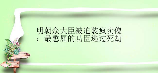 明朝众大臣被迫装疯卖傻：最憋屈的功臣逃过死劫