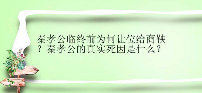 秦孝公临终前为何让位给商鞅？秦孝公的真实死因是什么？