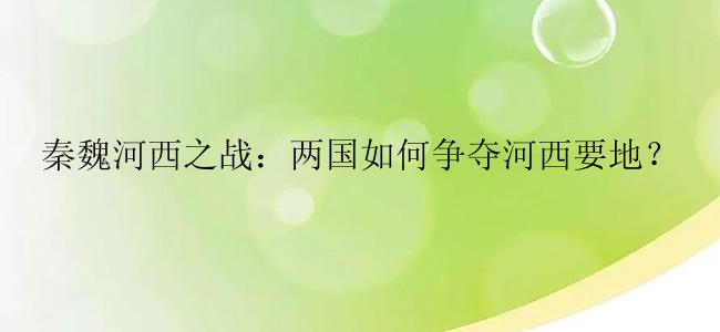 秦魏河西之战：两国如何争夺河西要地？