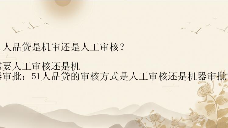 51人品贷是机审还是人工审核？

需要人工审核还是机器审批：51人品贷的审核方式是人工审核还是机器审批？