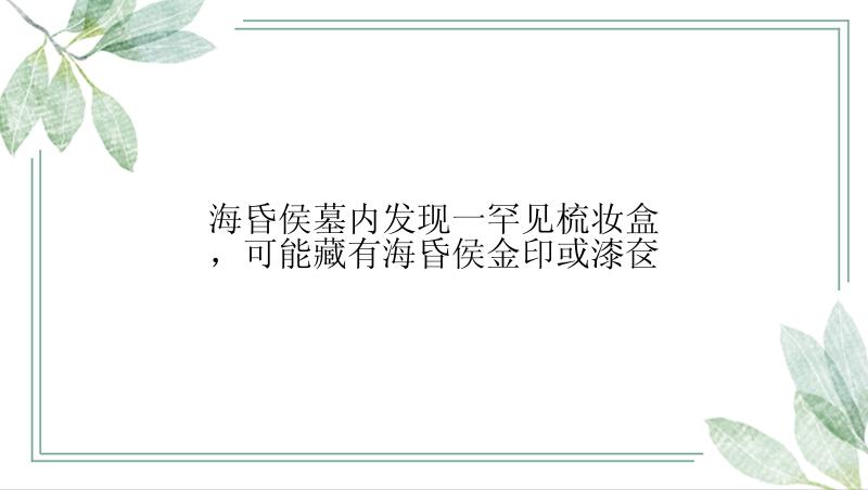 海昏侯墓内发现一罕见梳妆盒，可能藏有海昏侯金印或漆奁