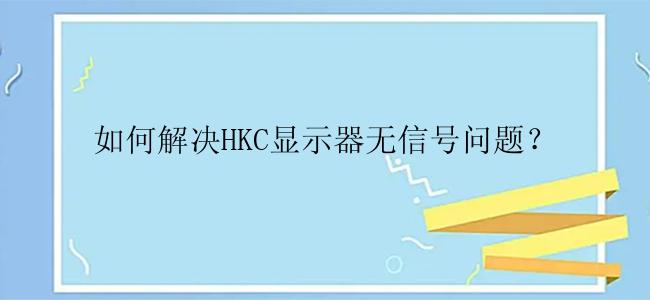 如何解决HKC显示器无信号问题？