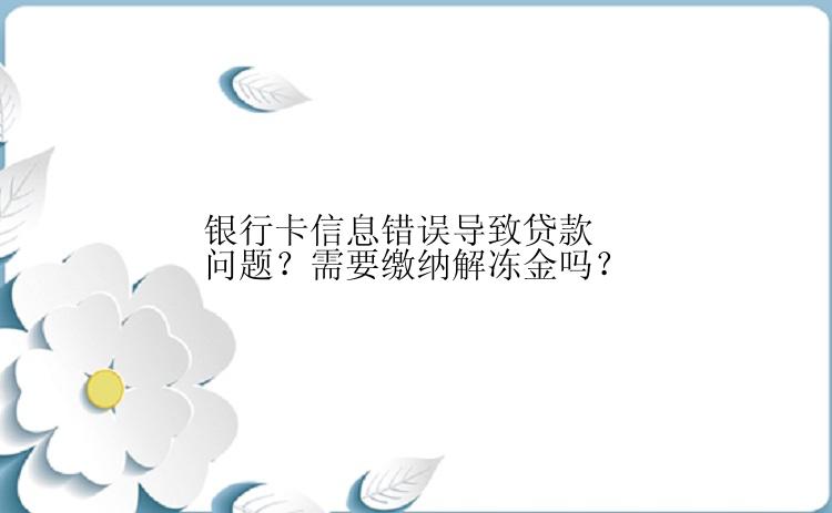 银行卡信息错误导致贷款问题？需要缴纳解冻金吗？