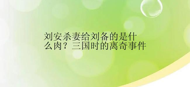 刘安杀妻给刘备的是什么肉？三国时的离奇事件