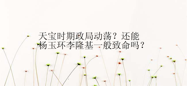 天宝时期政局动荡？还能杨玉环李隆基一般致命吗？