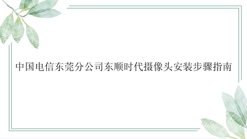 中国电信东莞分公司东顺时代摄像头安装步骤指南