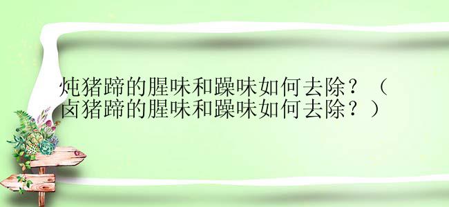 炖猪蹄的腥味和躁味如何去除？（卤猪蹄的腥味和躁味如何去除？）