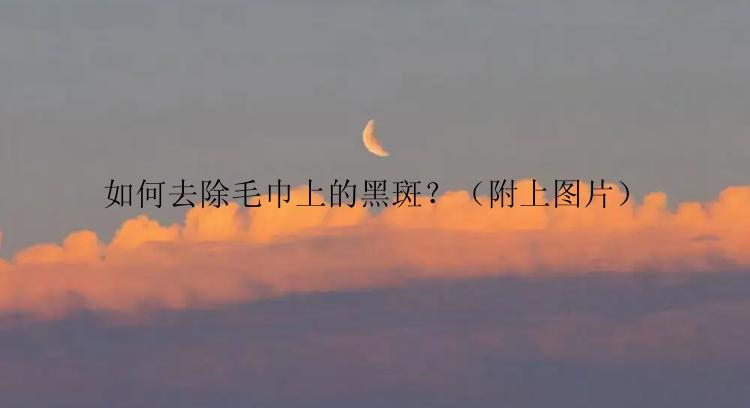 如何去除毛巾上的黑斑？（附上图片）