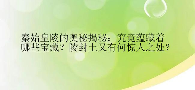 秦始皇陵的奥秘揭秘：究竟蕴藏着哪些宝藏？陵封土又有何惊人之处？