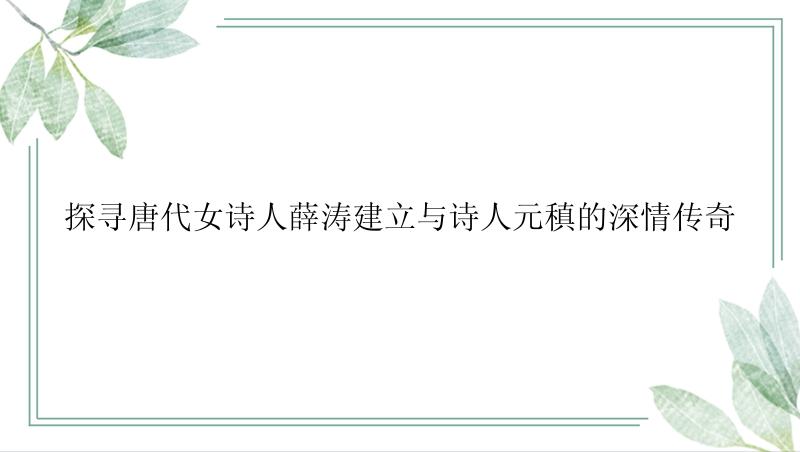 探寻唐代女诗人薛涛建立与诗人元稹的深情传奇