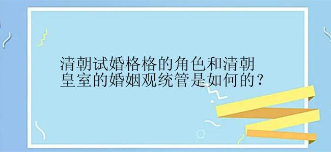 清朝试婚格格的角色和清朝皇室的婚姻观统管是如何的？