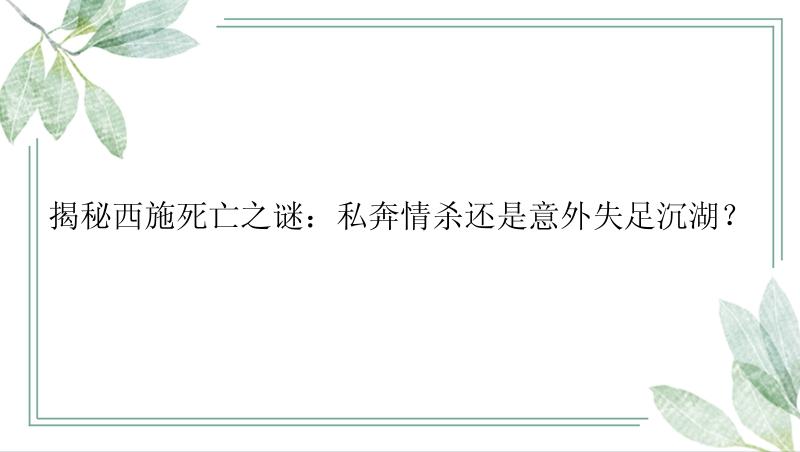 揭秘西施死亡之谜：私奔情杀还是意外失足沉湖？