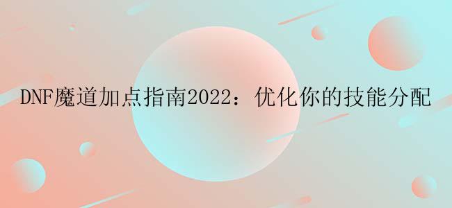 DNF魔道加点指南2022：优化你的技能分配