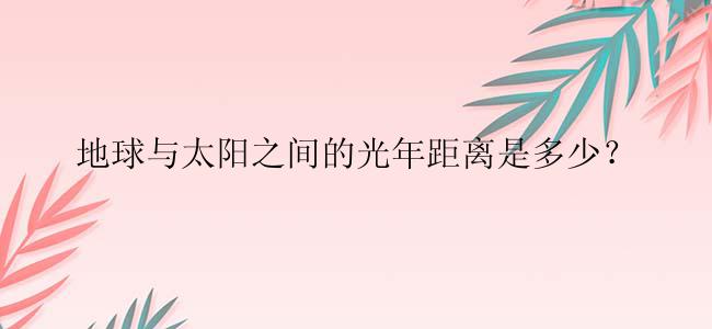 地球与太阳之间的光年距离是多少？