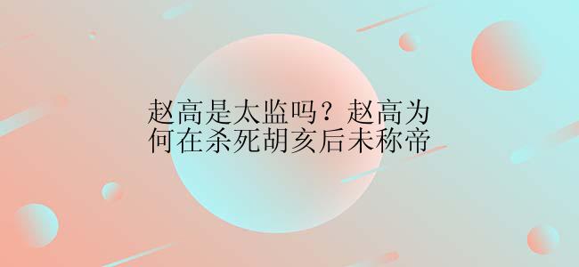 赵高是太监吗？赵高为何在杀死胡亥后未称帝