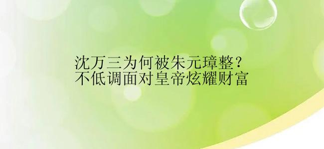 沈万三为何被朱元璋整？不低调面对皇帝炫耀财富