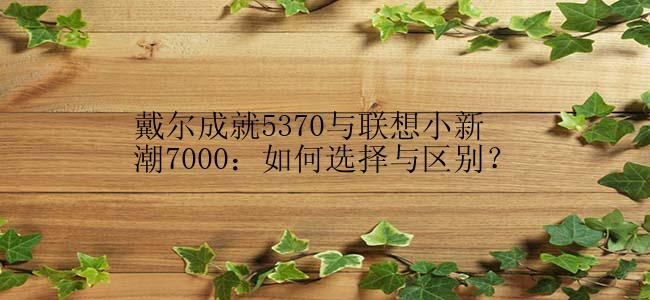 戴尔成就5370与联想小新潮7000：如何选择与区别？