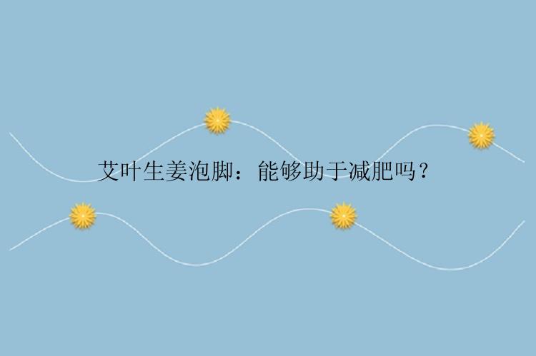 艾叶生姜泡脚：能够助于减肥吗？