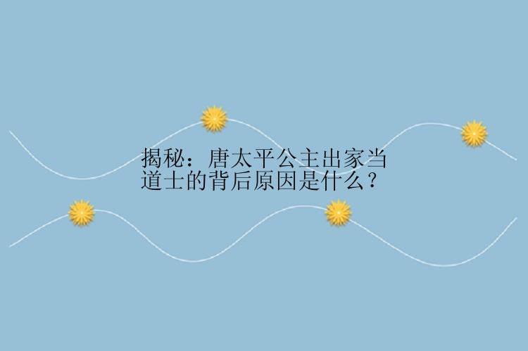 揭秘：唐太平公主出家当道士的背后原因是什么？