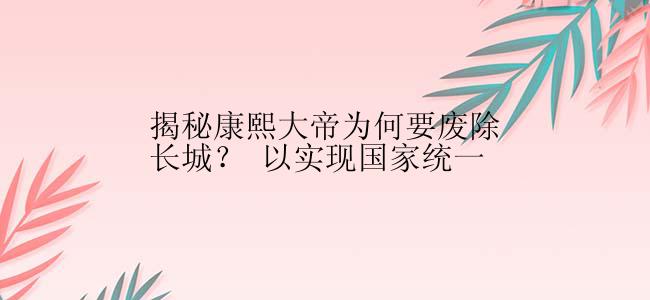 揭秘康熙大帝为何要废除长城？ 以实现国家统一