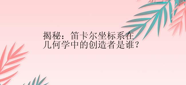 揭秘：笛卡尔坐标系在几何学中的创造者是谁？