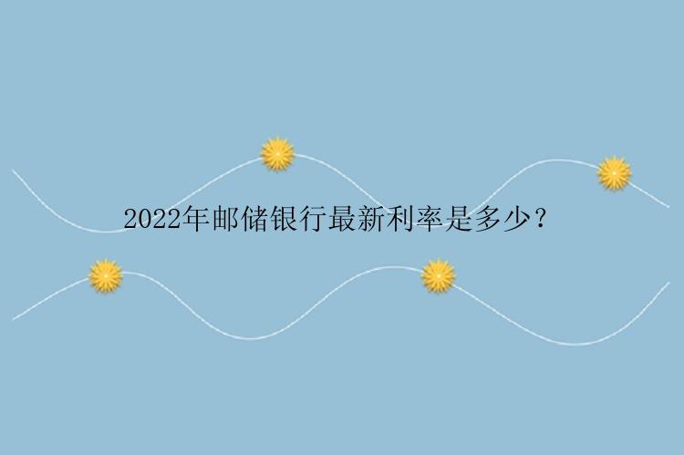 2022年邮储银行最新利率是多少？