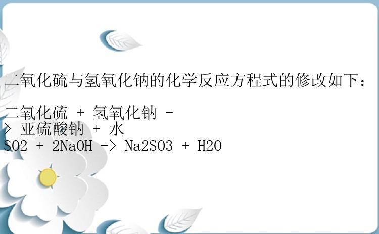 二氧化硫与氢氧化钠的化学反应方程式的修改如下：

二氧化硫 + 氢氧化钠 -> 亚硫酸钠 + 水
SO2 + 2NaOH -> Na2SO3 + H2O