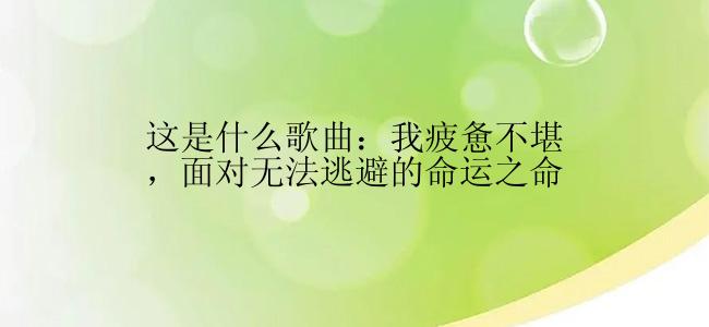 这是什么歌曲：我疲惫不堪，面对无法逃避的命运之命