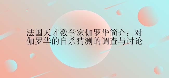 法国天才数学家伽罗华简介：对伽罗华的自杀猜测的调查与讨论