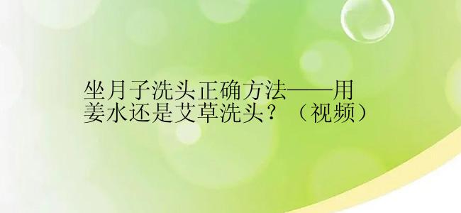 坐月子洗头正确方法——用姜水还是艾草洗头？（视频）