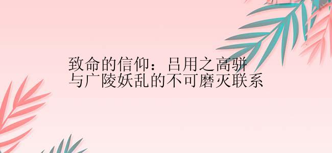 致命的信仰：吕用之高骈与广陵妖乱的不可磨灭联系