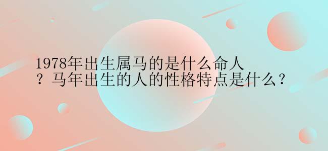 1978年出生属马的是什么命人？马年出生的人的性格特点是什么？